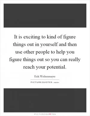 It is exciting to kind of figure things out in yourself and then use other people to help you figure things out so you can really reach your potential Picture Quote #1