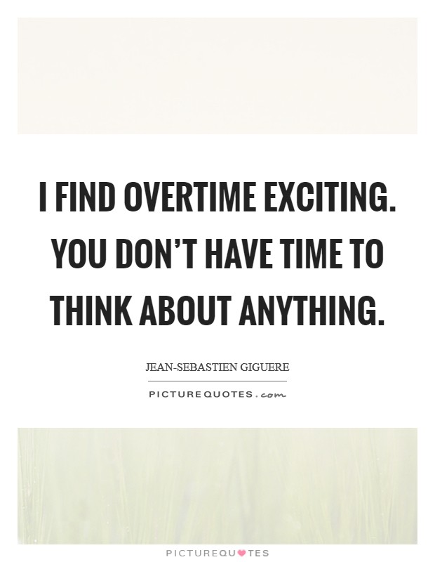 I find overtime exciting. You don't have time to think about anything. Picture Quote #1