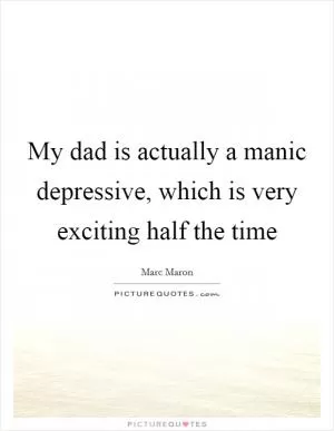 My dad is actually a manic depressive, which is very exciting half the time Picture Quote #1