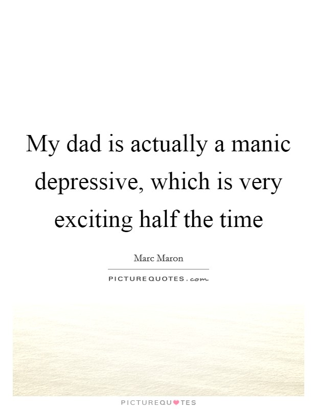 My dad is actually a manic depressive, which is very exciting half the time Picture Quote #1