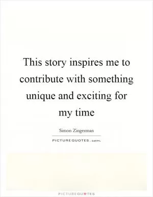 This story inspires me to contribute with something unique and exciting for my time Picture Quote #1