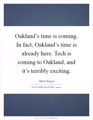 Oakland’s time is coming. In fact, Oakland’s time is already here. Tech is coming to Oakland, and it’s terribly exciting Picture Quote #1