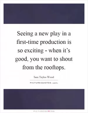Seeing a new play in a first-time production is so exciting - when it’s good, you want to shout from the rooftops Picture Quote #1