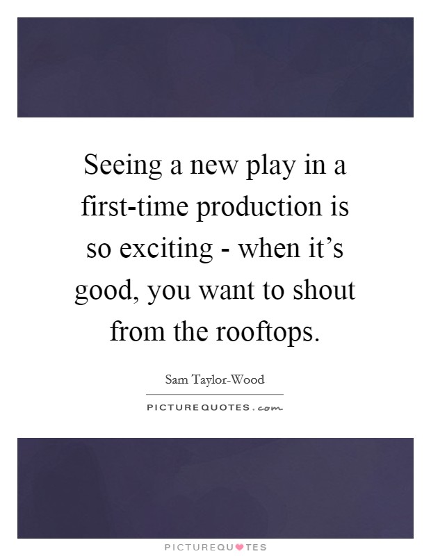 Seeing a new play in a first-time production is so exciting - when it's good, you want to shout from the rooftops. Picture Quote #1