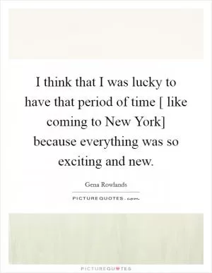 I think that I was lucky to have that period of time [ like coming to New York] because everything was so exciting and new Picture Quote #1