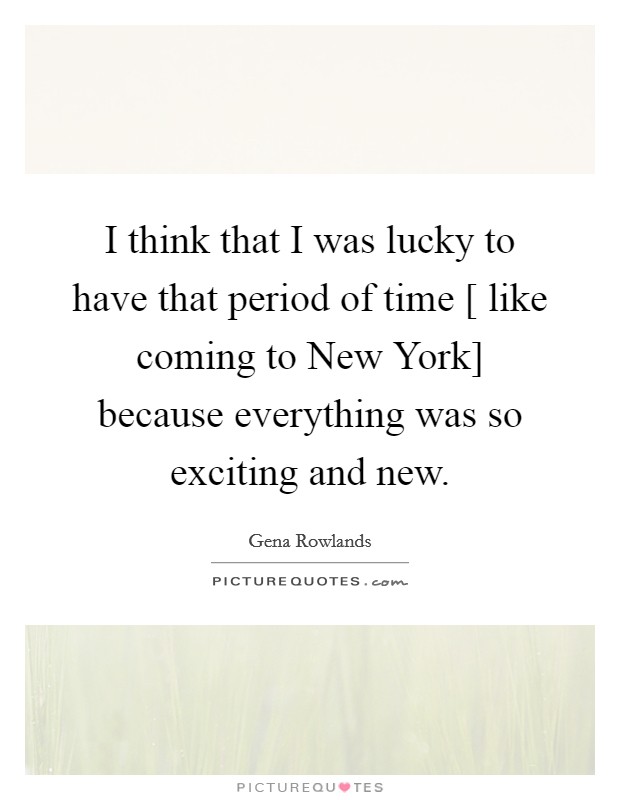 I think that I was lucky to have that period of time [ like coming to New York] because everything was so exciting and new. Picture Quote #1