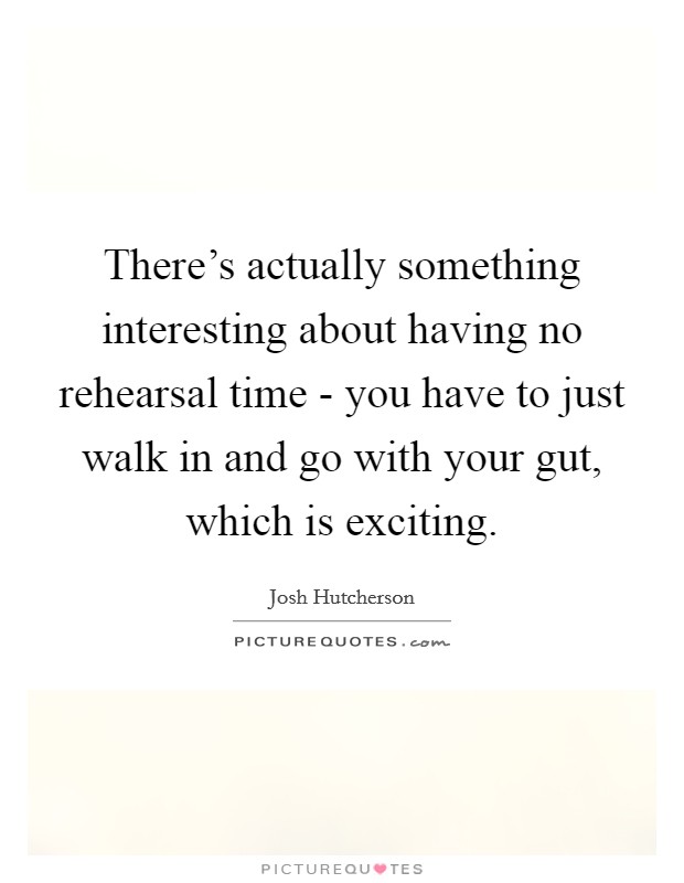 There's actually something interesting about having no rehearsal time - you have to just walk in and go with your gut, which is exciting. Picture Quote #1