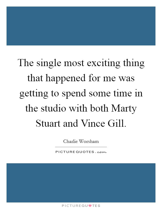 The single most exciting thing that happened for me was getting to spend some time in the studio with both Marty Stuart and Vince Gill. Picture Quote #1