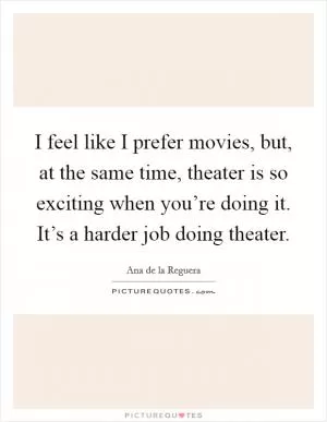 I feel like I prefer movies, but, at the same time, theater is so exciting when you’re doing it. It’s a harder job doing theater Picture Quote #1