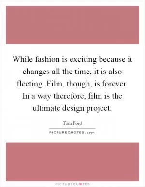 While fashion is exciting because it changes all the time, it is also fleeting. Film, though, is forever. In a way therefore, film is the ultimate design project Picture Quote #1