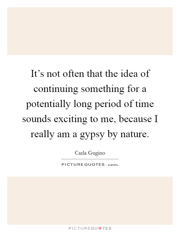 It's not often that the idea of continuing something for a potentially long period of time sounds exciting to me, because I really am a gypsy by nature. Picture Quote #1