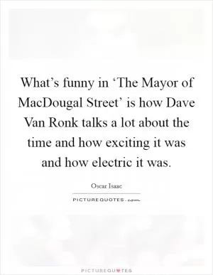 What’s funny in ‘The Mayor of MacDougal Street’ is how Dave Van Ronk talks a lot about the time and how exciting it was and how electric it was Picture Quote #1