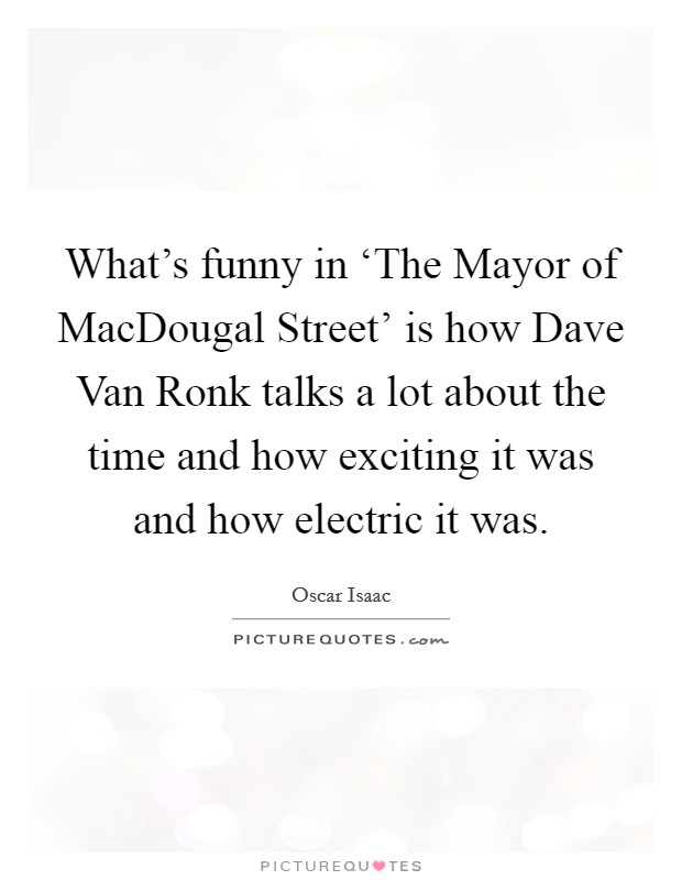 What's funny in ‘The Mayor of MacDougal Street' is how Dave Van Ronk talks a lot about the time and how exciting it was and how electric it was. Picture Quote #1