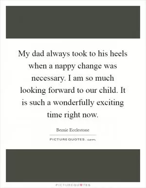 My dad always took to his heels when a nappy change was necessary. I am so much looking forward to our child. It is such a wonderfully exciting time right now Picture Quote #1