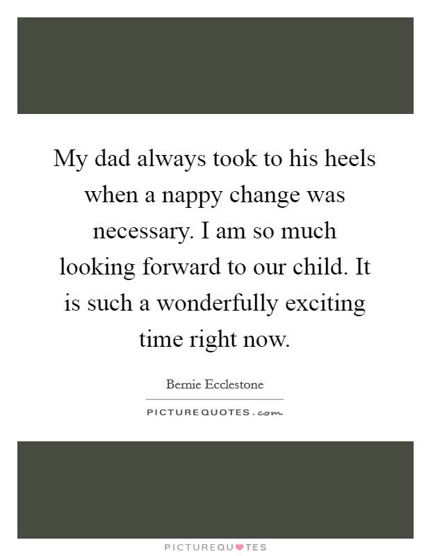 My dad always took to his heels when a nappy change was necessary. I am so much looking forward to our child. It is such a wonderfully exciting time right now. Picture Quote #1