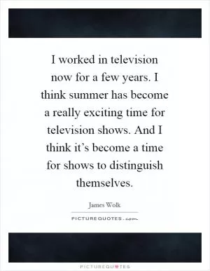 I worked in television now for a few years. I think summer has become a really exciting time for television shows. And I think it’s become a time for shows to distinguish themselves Picture Quote #1