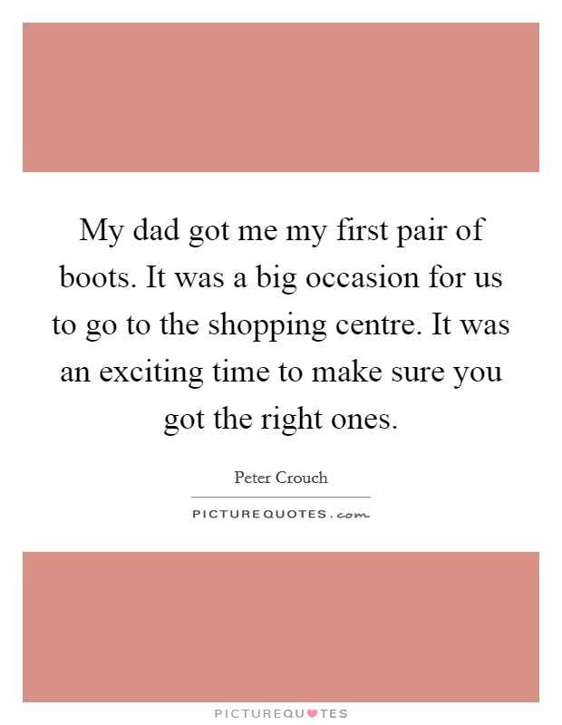 My dad got me my first pair of boots. It was a big occasion for us to go to the shopping centre. It was an exciting time to make sure you got the right ones. Picture Quote #1