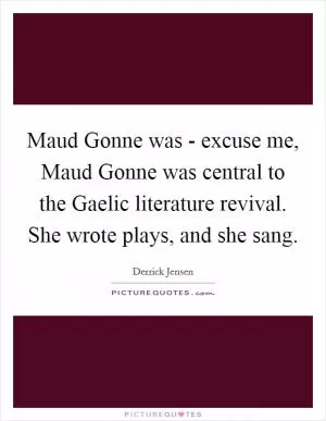 Maud Gonne was - excuse me, Maud Gonne was central to the Gaelic literature revival. She wrote plays, and she sang Picture Quote #1