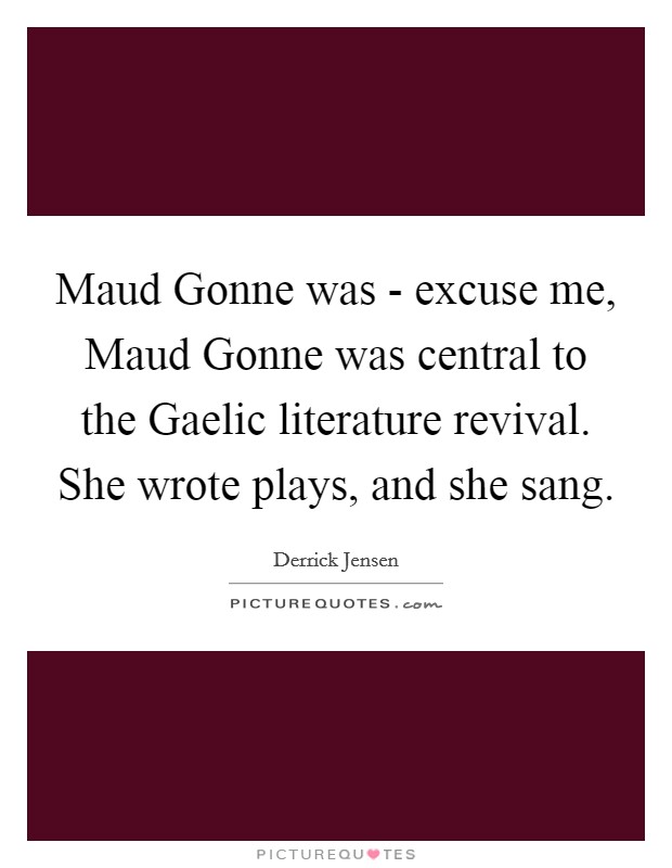 Maud Gonne was - excuse me, Maud Gonne was central to the Gaelic literature revival. She wrote plays, and she sang. Picture Quote #1