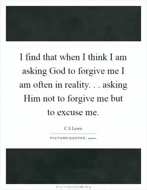 I find that when I think I am asking God to forgive me I am often in reality. . . asking Him not to forgive me but to excuse me Picture Quote #1