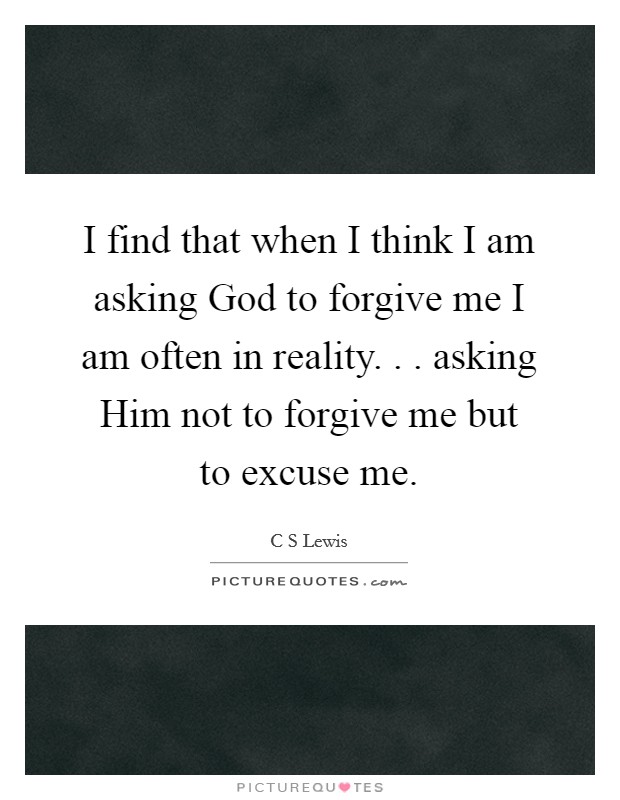 I find that when I think I am asking God to forgive me I am often in reality. . . asking Him not to forgive me but to excuse me. Picture Quote #1