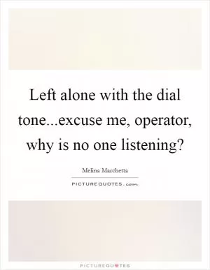 Left alone with the dial tone...excuse me, operator, why is no one listening? Picture Quote #1