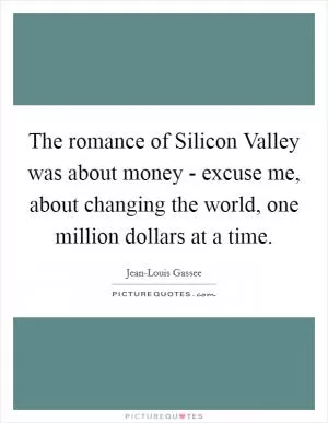 The romance of Silicon Valley was about money - excuse me, about changing the world, one million dollars at a time Picture Quote #1