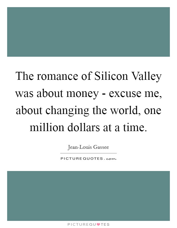 The romance of Silicon Valley was about money - excuse me, about changing the world, one million dollars at a time. Picture Quote #1