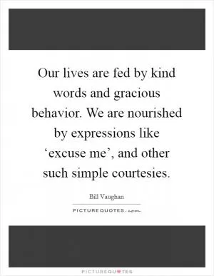 Our lives are fed by kind words and gracious behavior. We are nourished by expressions like ‘excuse me’, and other such simple courtesies Picture Quote #1