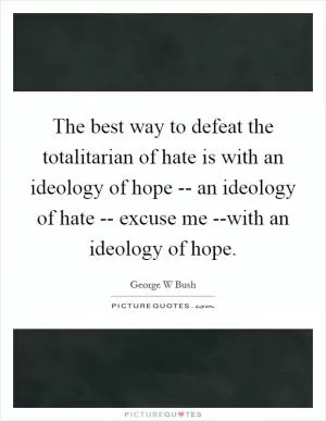 The best way to defeat the totalitarian of hate is with an ideology of hope -- an ideology of hate -- excuse me --with an ideology of hope Picture Quote #1