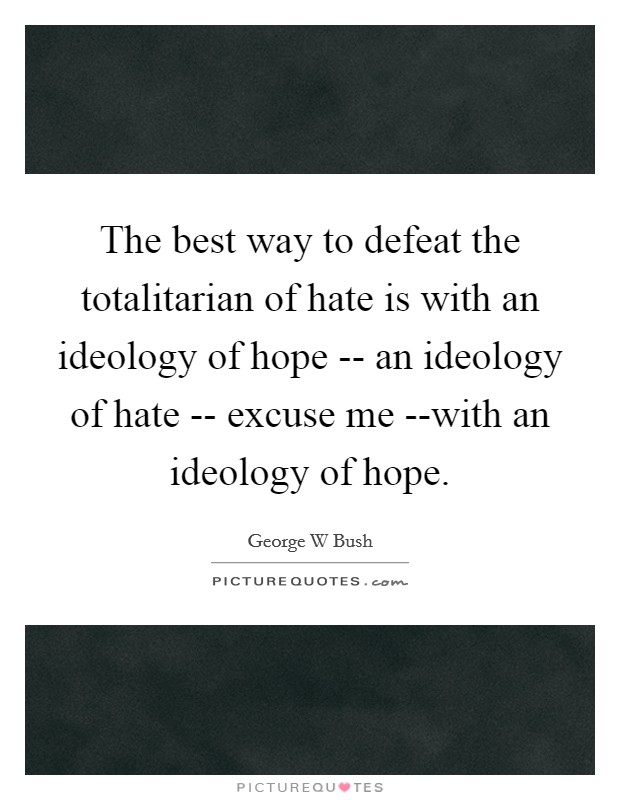 The best way to defeat the totalitarian of hate is with an ideology of hope -- an ideology of hate -- excuse me --with an ideology of hope. Picture Quote #1