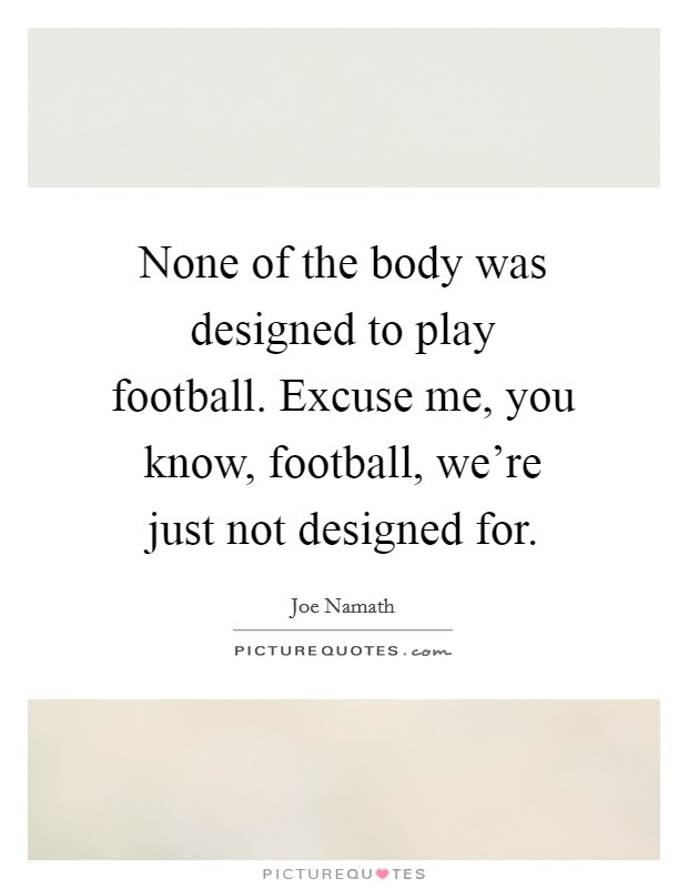 None of the body was designed to play football. Excuse me, you know, football, we're just not designed for. Picture Quote #1