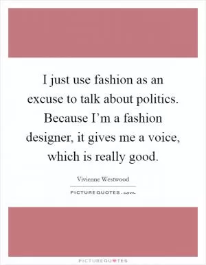 I just use fashion as an excuse to talk about politics. Because I’m a fashion designer, it gives me a voice, which is really good Picture Quote #1
