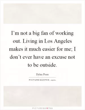 I’m not a big fan of working out. Living in Los Angeles makes it much easier for me; I don’t ever have an excuse not to be outside Picture Quote #1