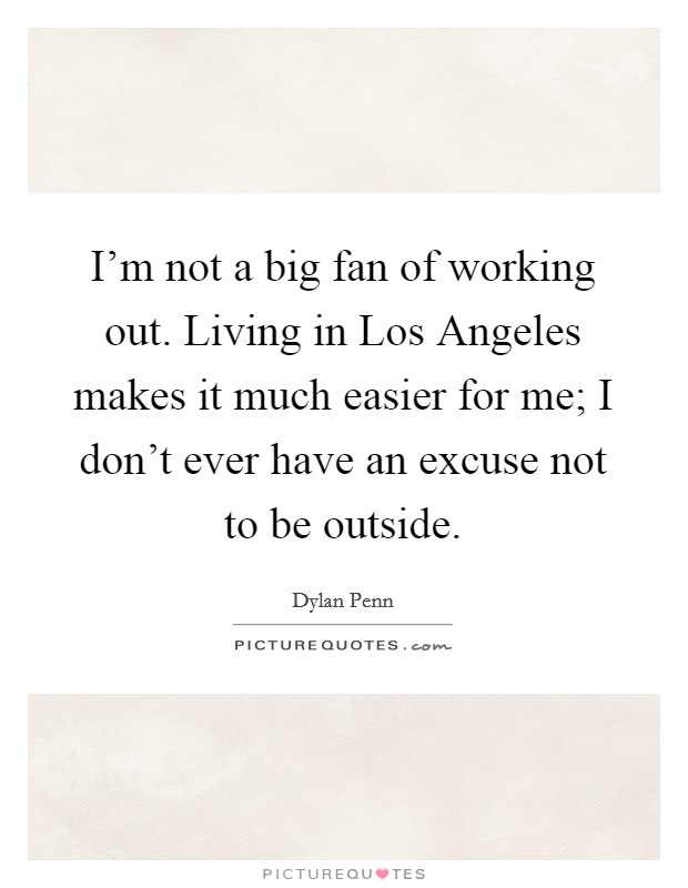 I'm not a big fan of working out. Living in Los Angeles makes it much easier for me; I don't ever have an excuse not to be outside. Picture Quote #1