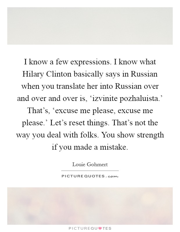 I know a few expressions. I know what Hilary Clinton basically says in Russian when you translate her into Russian over and over and over is, ‘izvinite pozhaluista.' That's, ‘excuse me please, excuse me please.' Let's reset things. That's not the way you deal with folks. You show strength if you made a mistake. Picture Quote #1