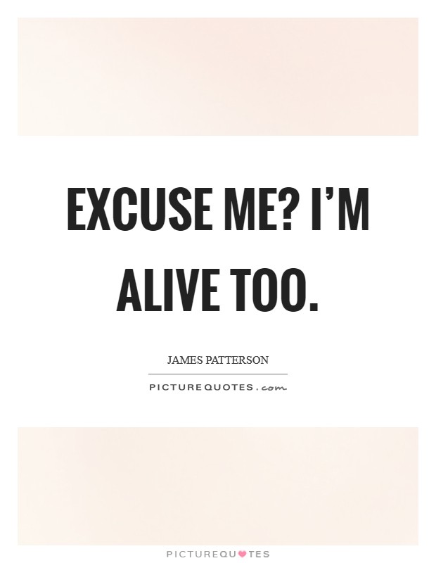 Excuse me? I'm alive too. Picture Quote #1