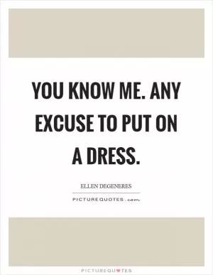 You know me. Any excuse to put on a dress Picture Quote #1