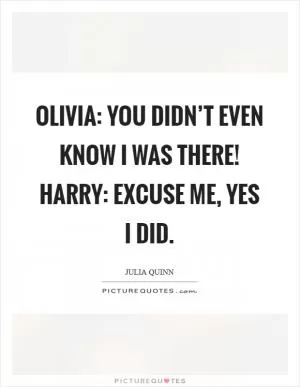 Olivia: You didn’t even know I was there! Harry: Excuse me, yes I did Picture Quote #1
