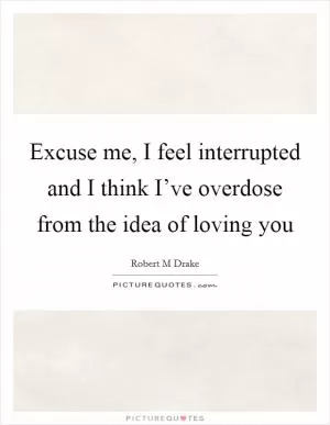 Excuse me, I feel interrupted and I think I’ve overdose from the idea of loving you Picture Quote #1