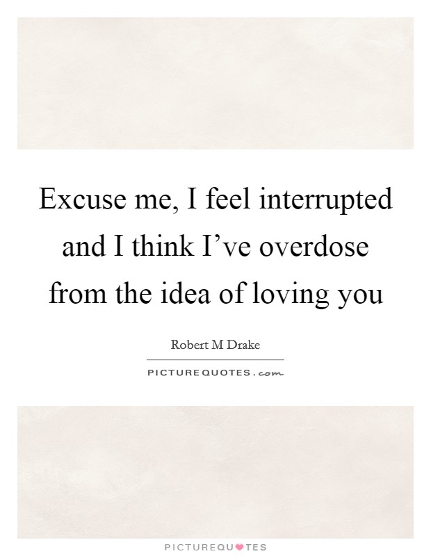Excuse me, I feel interrupted and I think I've overdose from the idea of loving you Picture Quote #1