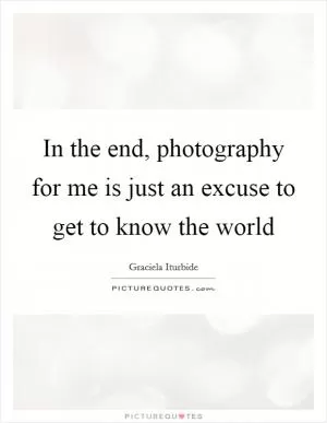 In the end, photography for me is just an excuse to get to know the world Picture Quote #1