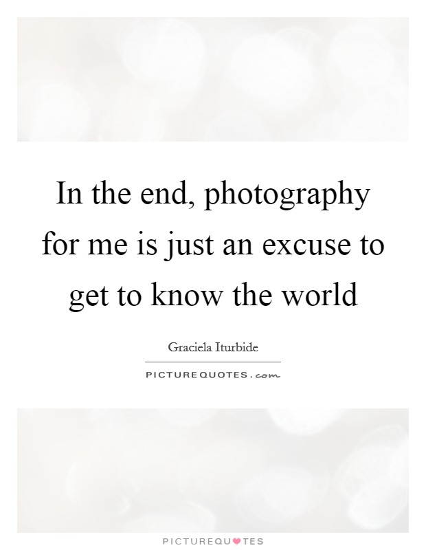 In the end, photography for me is just an excuse to get to know the world Picture Quote #1