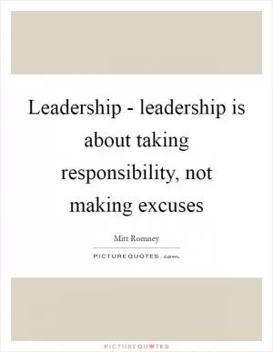 Leadership - leadership is about taking responsibility, not making excuses Picture Quote #1