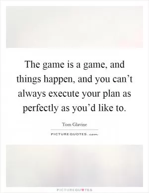 The game is a game, and things happen, and you can’t always execute your plan as perfectly as you’d like to Picture Quote #1