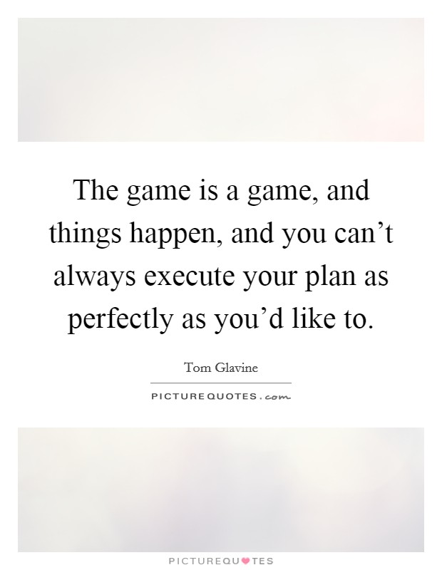 The game is a game, and things happen, and you can't always execute your plan as perfectly as you'd like to. Picture Quote #1