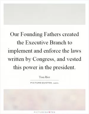 Our Founding Fathers created the Executive Branch to implement and enforce the laws written by Congress, and vested this power in the president Picture Quote #1