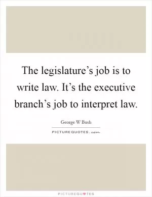 The legislature’s job is to write law. It’s the executive branch’s job to interpret law Picture Quote #1