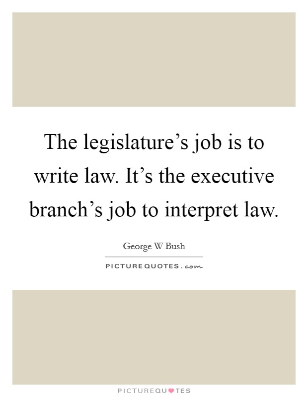 The legislature's job is to write law. It's the executive branch's job to interpret law. Picture Quote #1