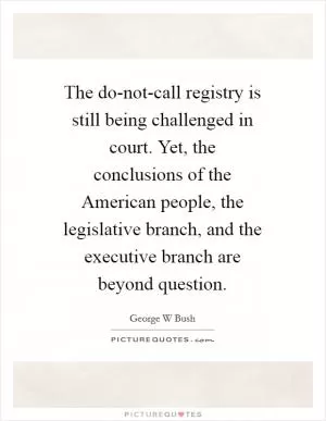 The do-not-call registry is still being challenged in court. Yet, the conclusions of the American people, the legislative branch, and the executive branch are beyond question Picture Quote #1